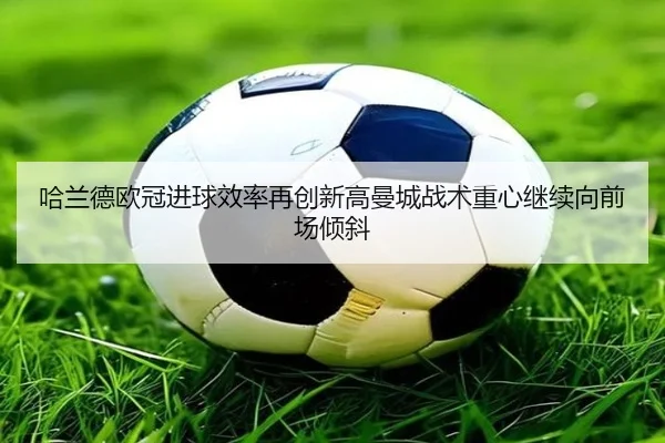 哈兰德欧冠进球效率再创新高曼城战术重心继续向前场倾斜